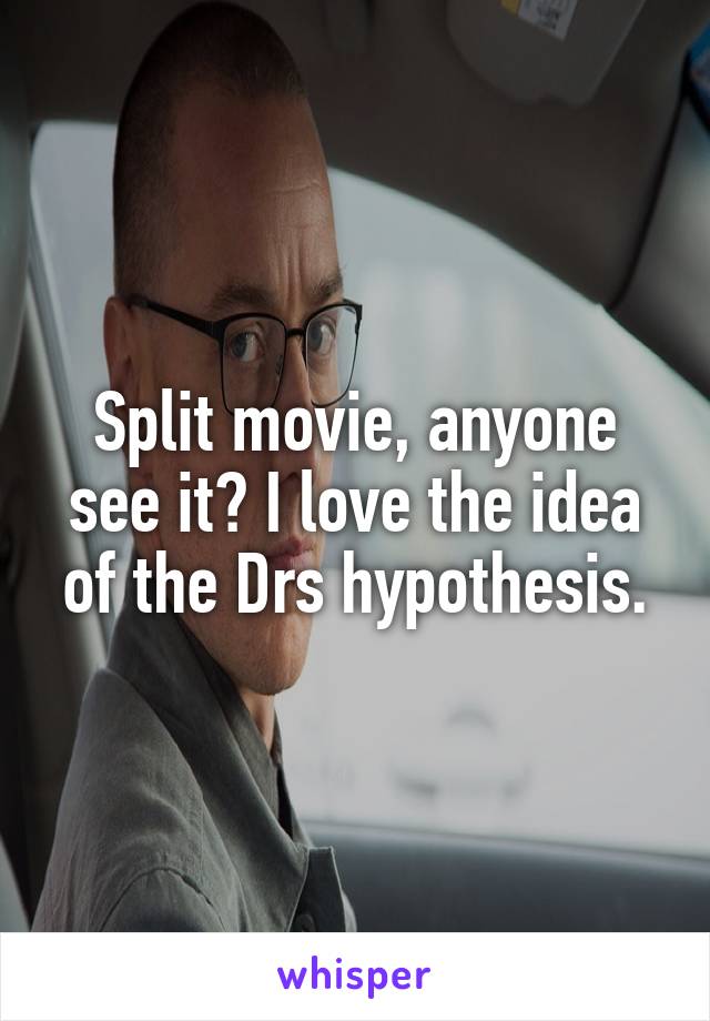 Split movie, anyone see it? I love the idea of the Drs hypothesis.