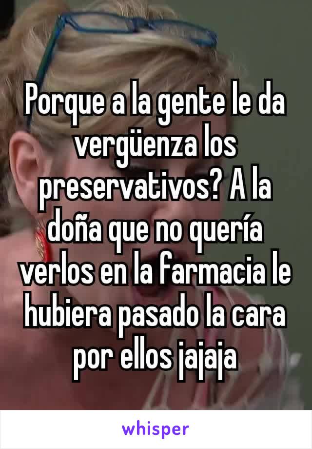 Porque a la gente le da vergüenza los preservativos? A la doña que no quería verlos en la farmacia le hubiera pasado la cara por ellos jajaja