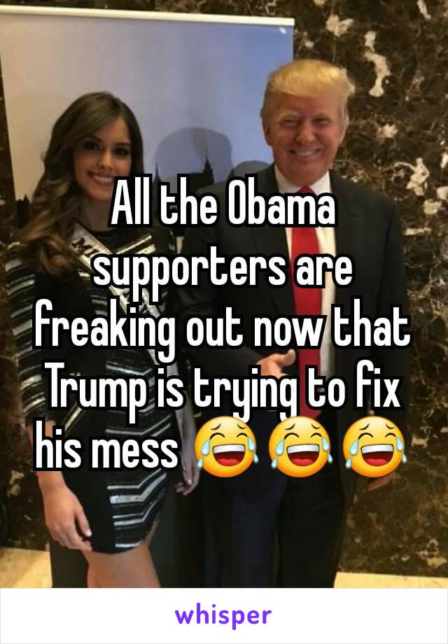 All the Obama supporters are freaking out now that Trump is trying to fix his mess 😂😂😂