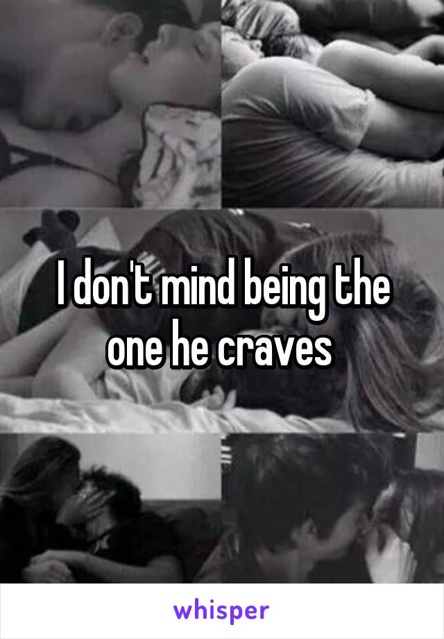 I don't mind being the one he craves 