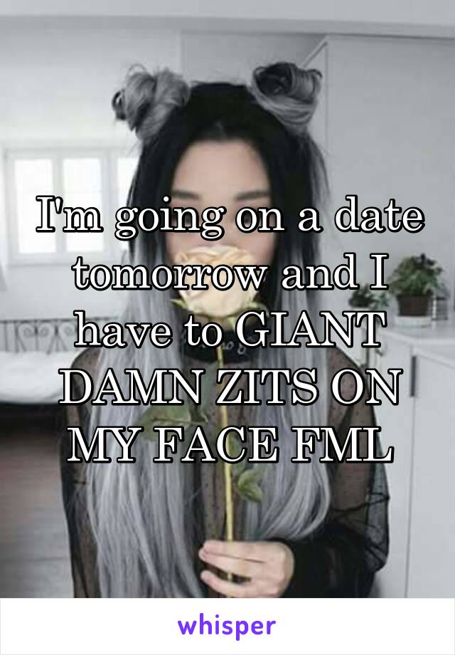 I'm going on a date tomorrow and I have to GIANT DAMN ZITS ON MY FACE FML