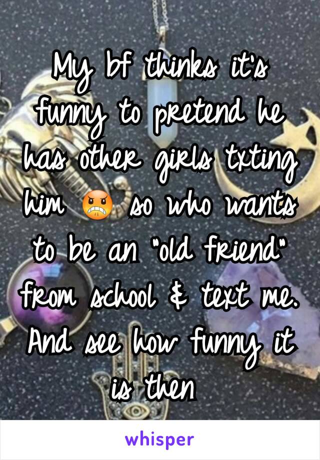 My bf thinks it's funny to pretend he has other girls txting him 😠 so who wants to be an "old friend" from school & text me. And see how funny it is then 