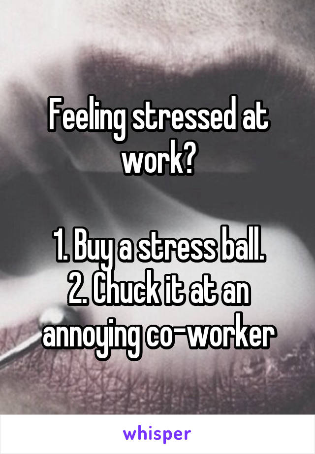 Feeling stressed at work?

1. Buy a stress ball.
2. Chuck it at an annoying co-worker