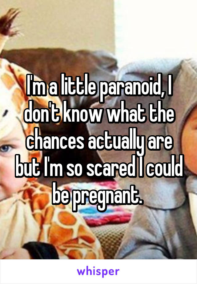 I'm a little paranoid, I don't know what the chances actually are but I'm so scared I could be pregnant. 