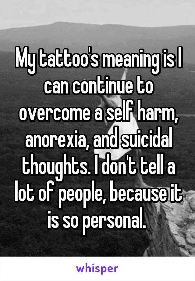 My tattoo's meaning is I can continue to overcome a self harm, anorexia, and suicidal thoughts. I don't tell a lot of people, because it is so personal. 