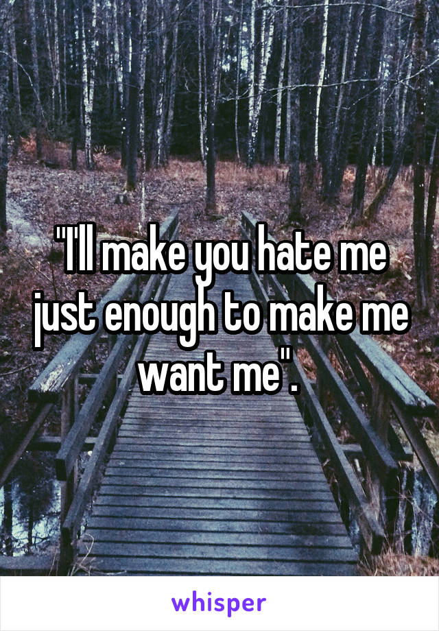 "I'll make you hate me just enough to make me want me". 