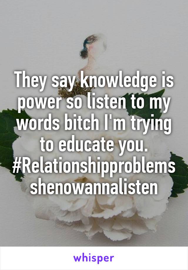 They say knowledge is power so listen to my words bitch I'm trying to educate you.
#Relationshipproblemsshenowannalisten