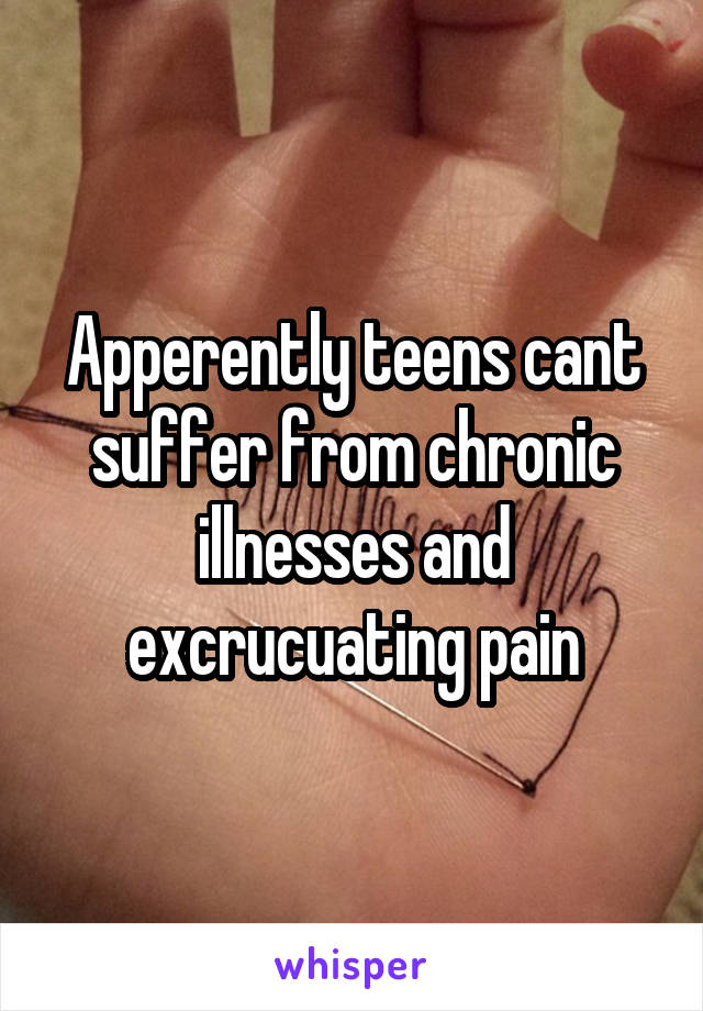 Apperently teens cant suffer from chronic illnesses and excrucuating pain