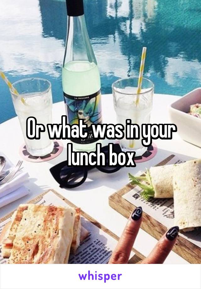 Or what was in your lunch box