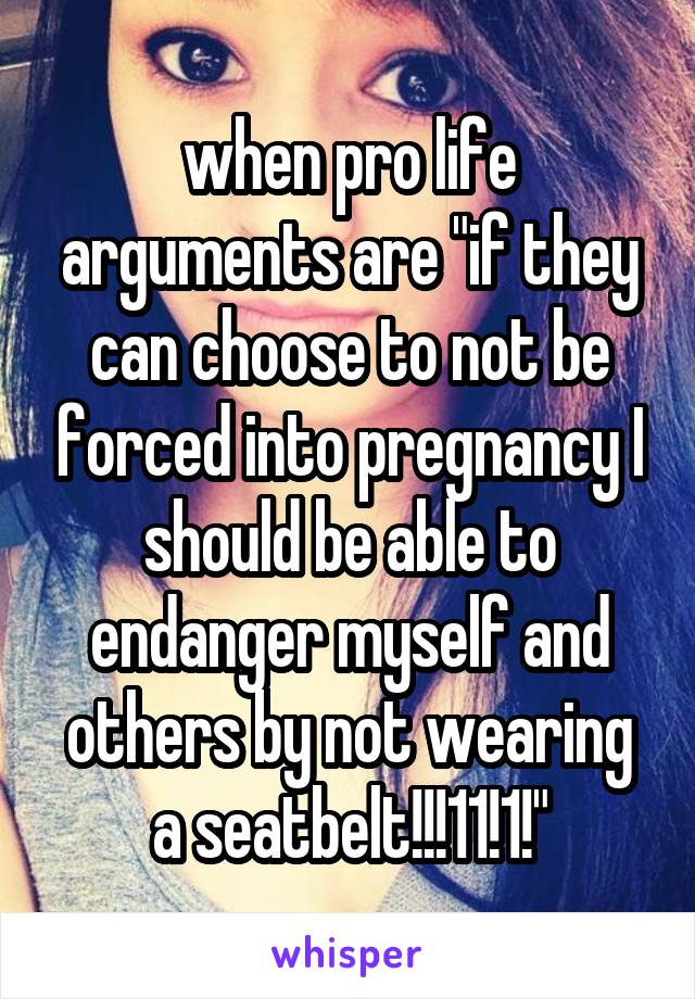 when pro life arguments are "if they can choose to not be forced into pregnancy I should be able to endanger myself and others by not wearing a seatbelt!!!11!1!"