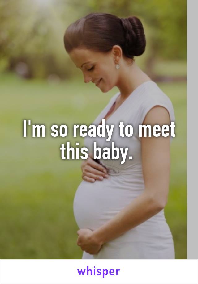 I'm so ready to meet this baby. 