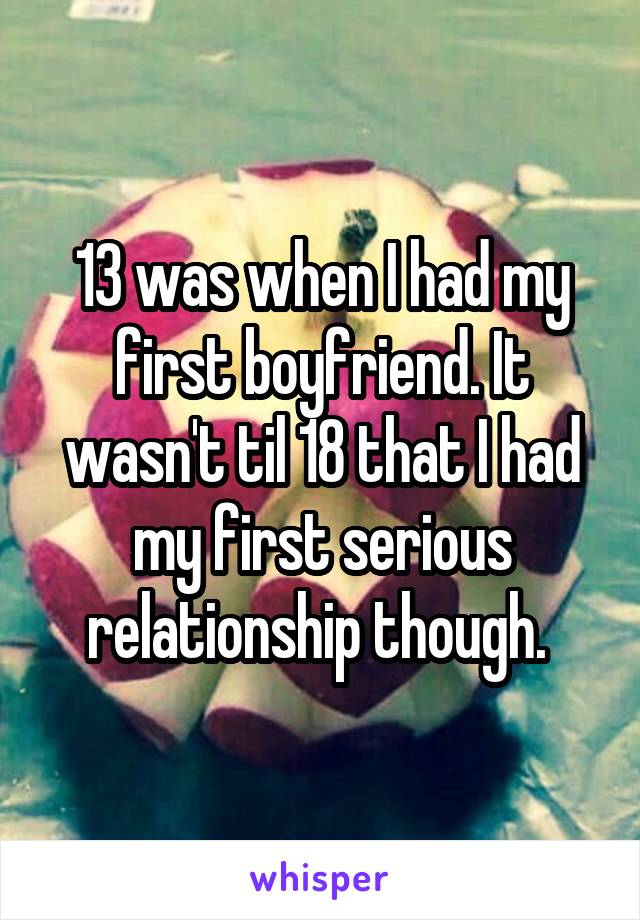 13 was when I had my first boyfriend. It wasn't til 18 that I had my first serious relationship though. 