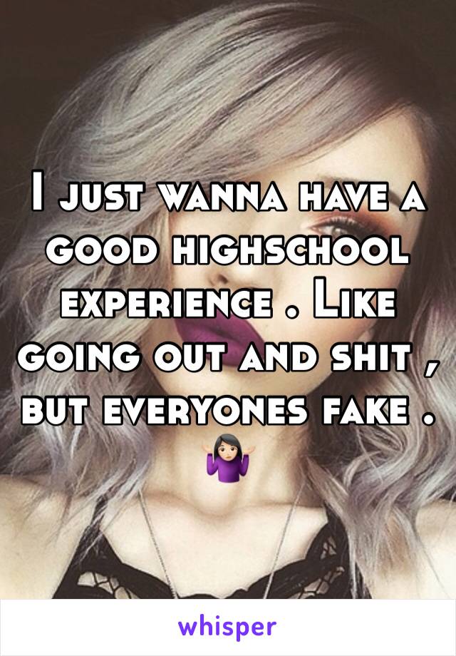 I just wanna have a good highschool experience . Like going out and shit , but everyones fake . 🤷🏻‍♀️