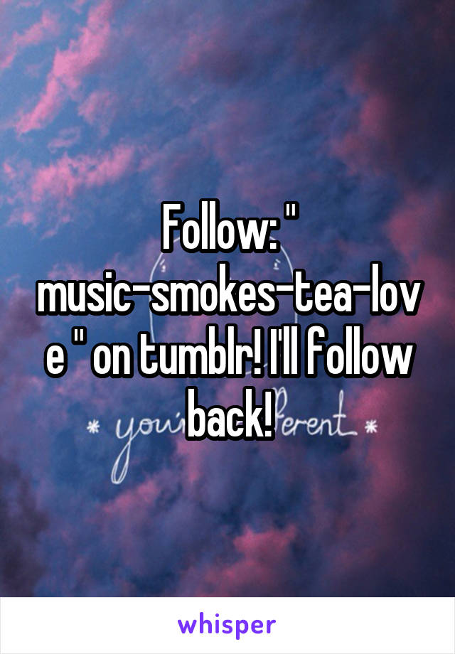 Follow: " music-smokes-tea-love " on tumblr! I'll follow back!