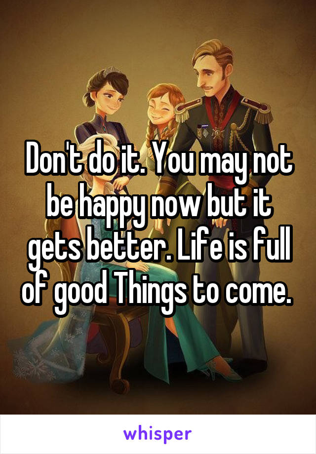 Don't do it. You may not be happy now but it gets better. Life is full of good Things to come. 