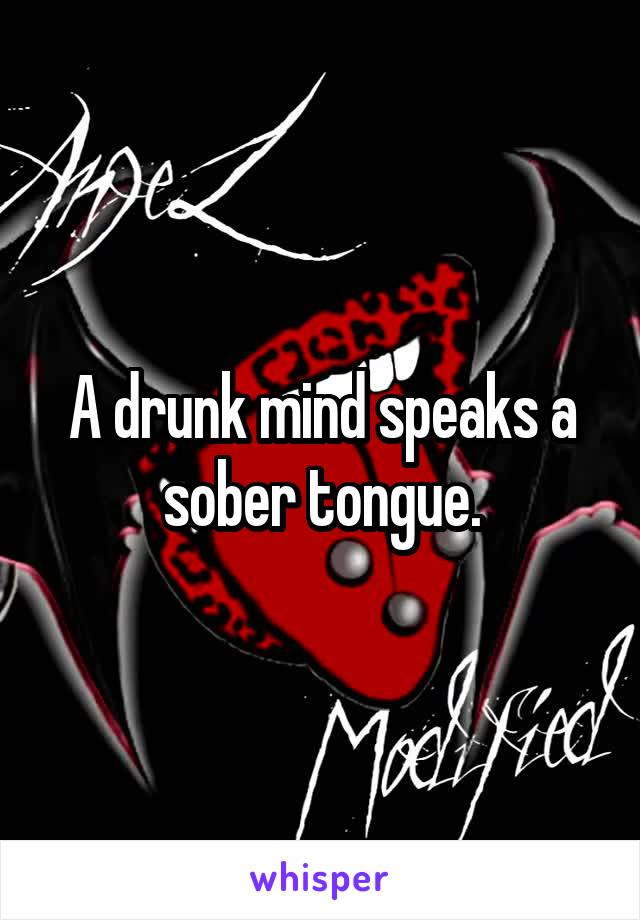 A drunk mind speaks a sober tongue.