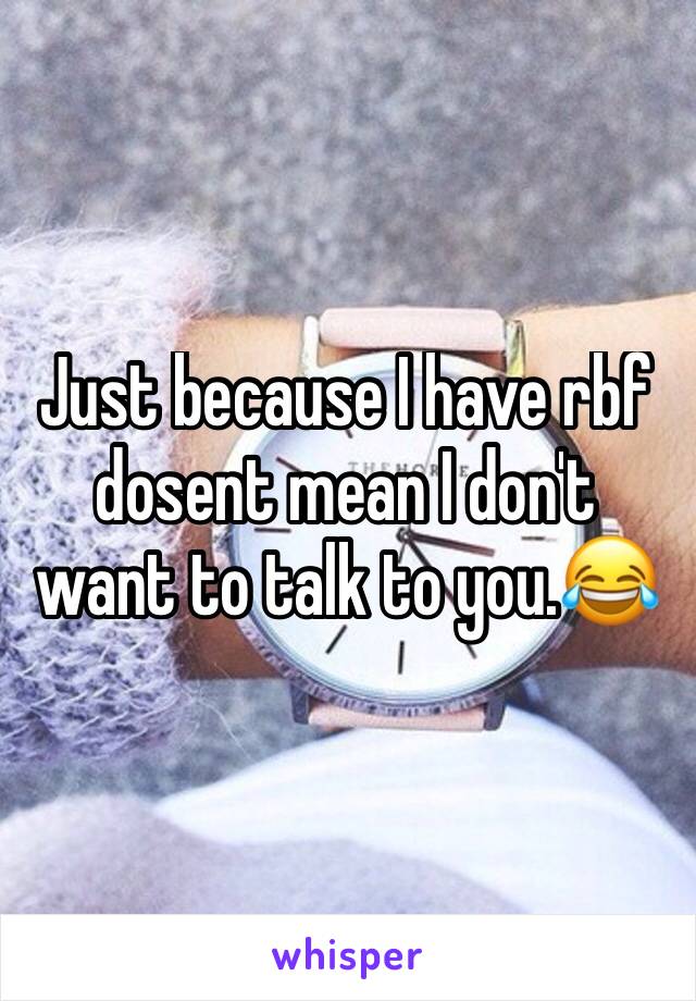 Just because I have rbf dosent mean I don't want to talk to you.😂