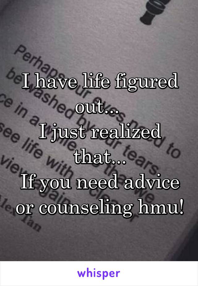 I have life figured out... 
I just realized that...
If you need advice or counseling hmu!