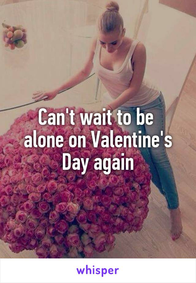 Can't wait to be 
alone on Valentine's Day again