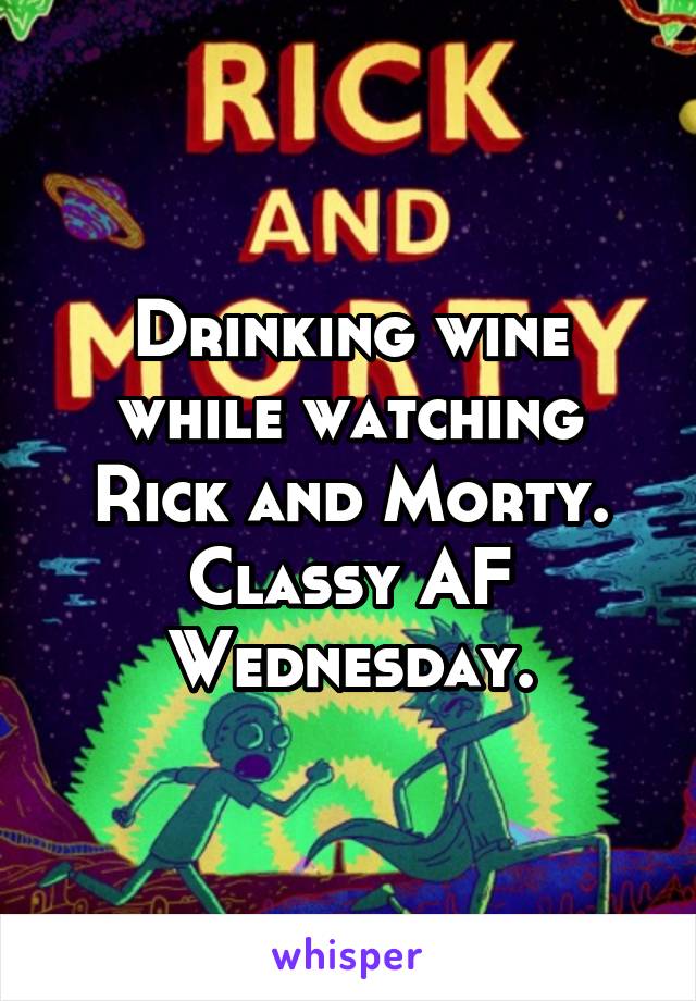 Drinking wine while watching Rick and Morty. Classy AF Wednesday.