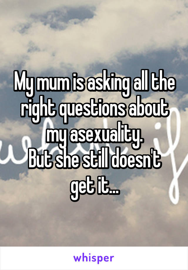 My mum is asking all the right questions about my asexuality.
But she still doesn't get it...