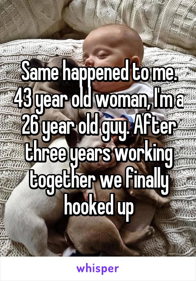 Same happened to me. 43 year old woman, I'm a 26 year old guy. After three years working together we finally hooked up