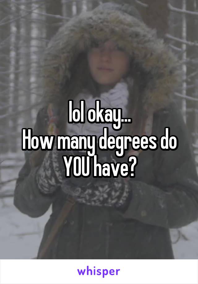 lol okay...
How many degrees do YOU have?