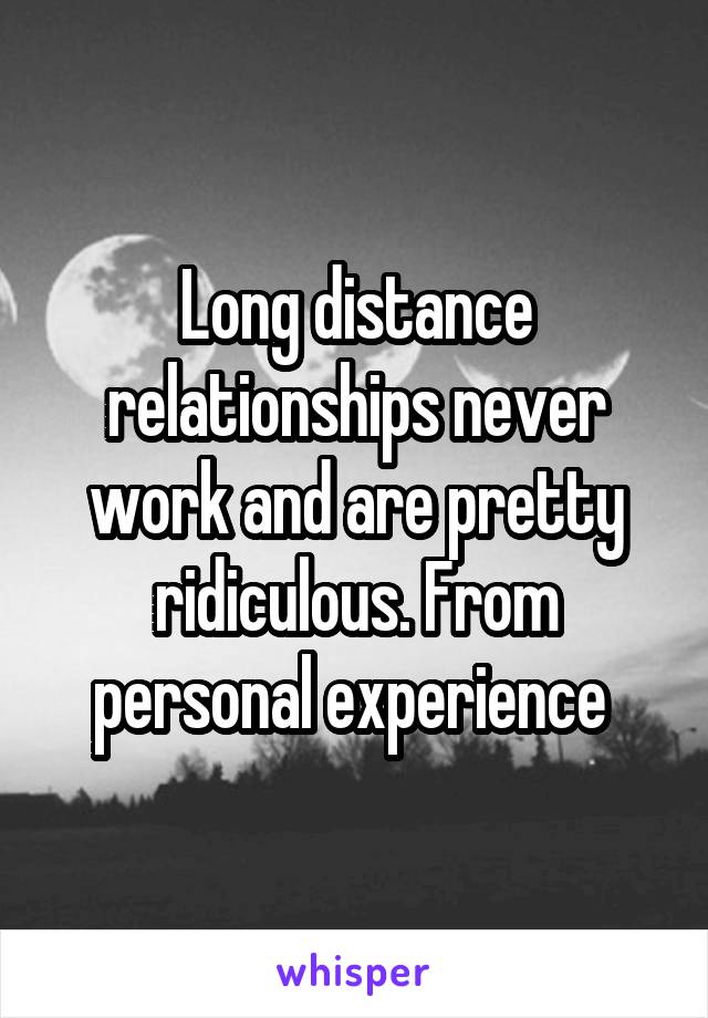 Long distance relationships never work and are pretty ridiculous. From personal experience 