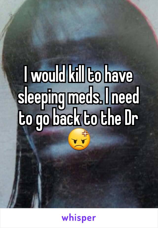 I would kill to have sleeping meds. I need to go back to the Dr 😡