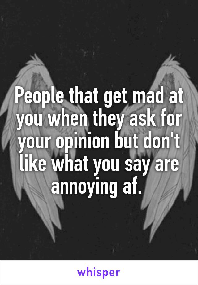 People that get mad at you when they ask for your opinion but don't like what you say are annoying af. 