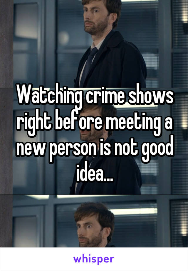 Watching crime shows right before meeting a new person is not good idea...