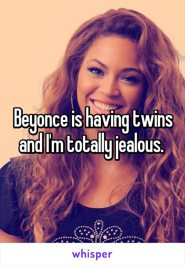 Beyonce is having twins and I'm totally jealous. 