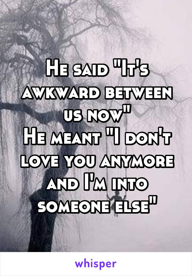 He said "It's awkward between us now"
He meant "I don't love you anymore and I'm into someone else"