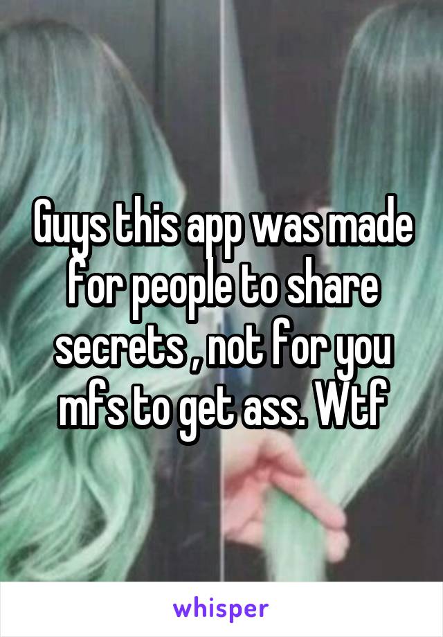 Guys this app was made for people to share secrets , not for you mfs to get ass. Wtf