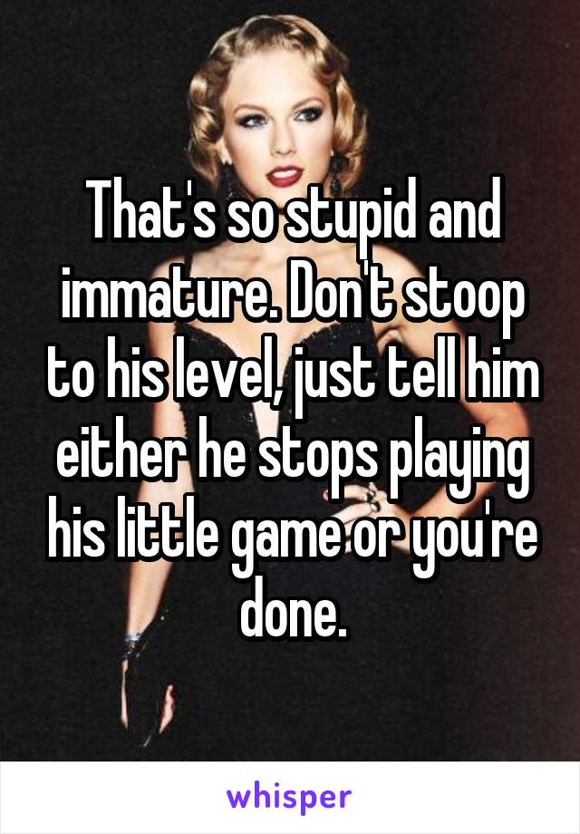 That's so stupid and immature. Don't stoop to his level, just tell him either he stops playing his little game or you're done.