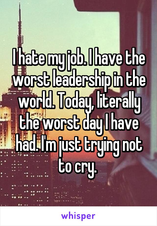 I hate my job. I have the worst leadership in the world. Today, literally the worst day I have had. I'm just trying not to cry. 