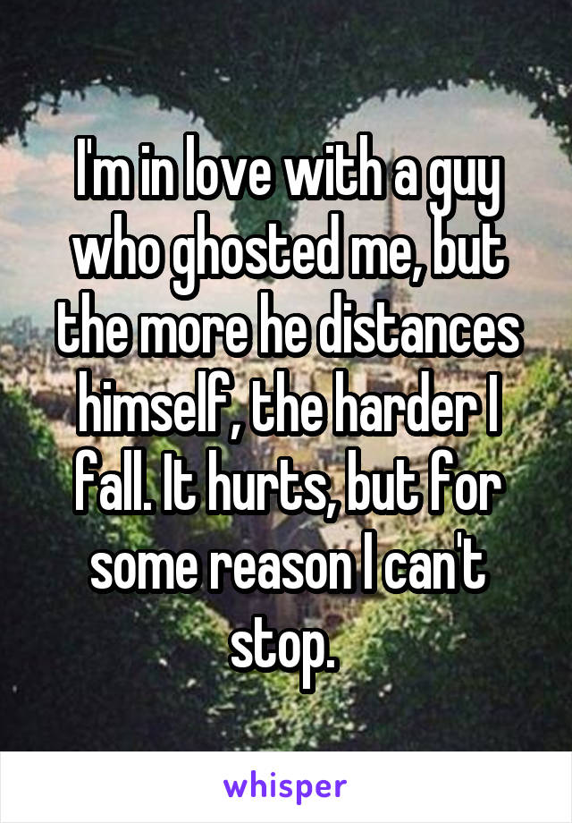 I'm in love with a guy who ghosted me, but the more he distances himself, the harder I fall. It hurts, but for some reason I can't stop. 