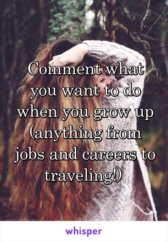 Comment what you want to do when you grow up (anything from jobs and careers to traveling!) 