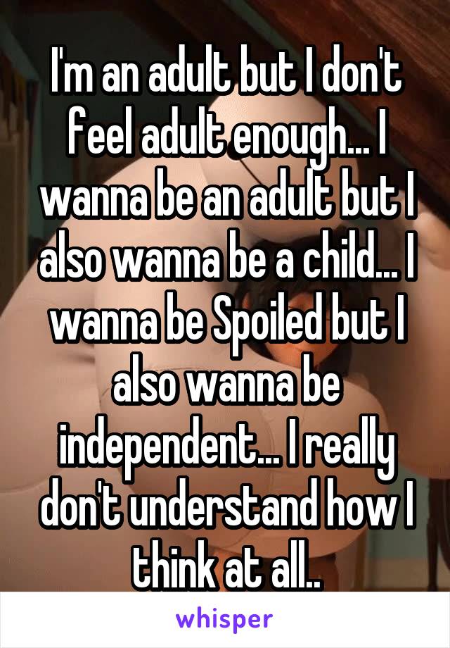 I'm an adult but I don't feel adult enough... I wanna be an adult but I also wanna be a child... I wanna be Spoiled but I also wanna be independent... I really don't understand how I think at all..