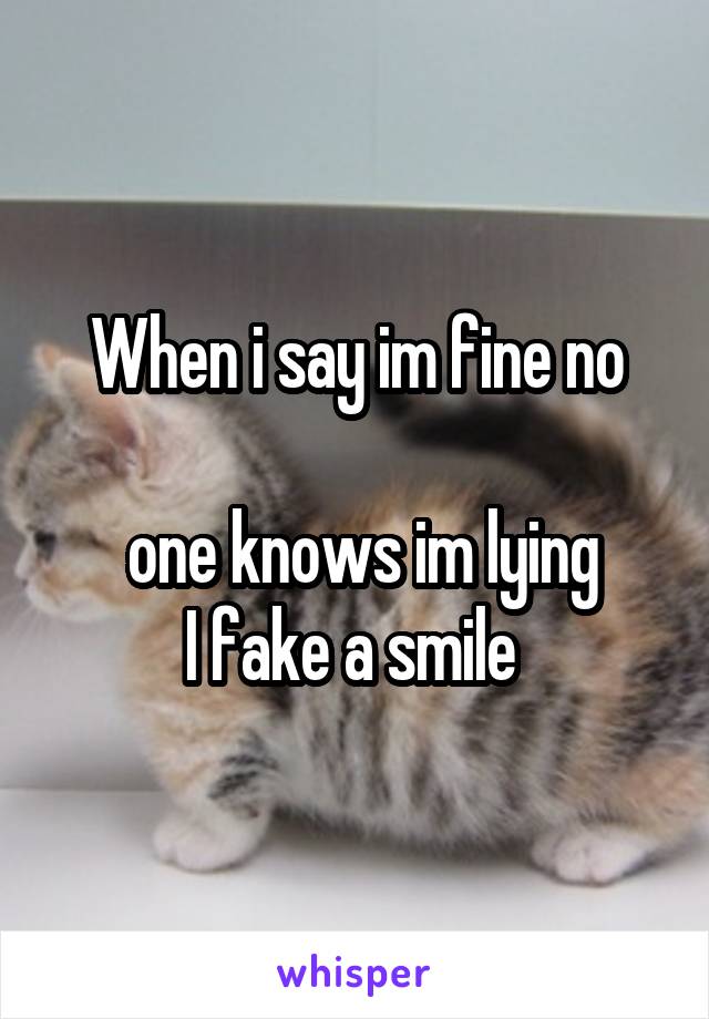 When i say im fine no

 one knows im lying
I fake a smile 