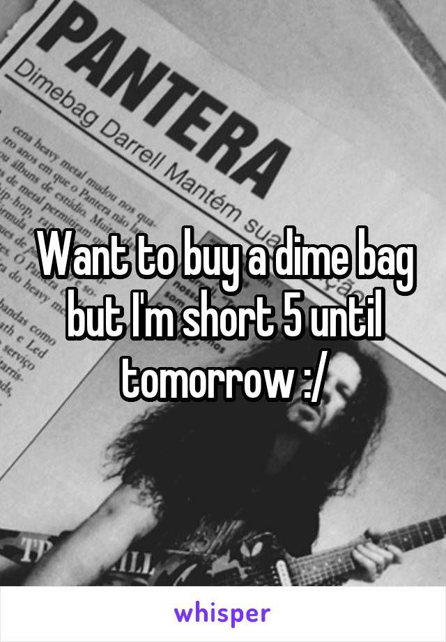 Want to buy a dime bag but I'm short 5 until tomorrow :/