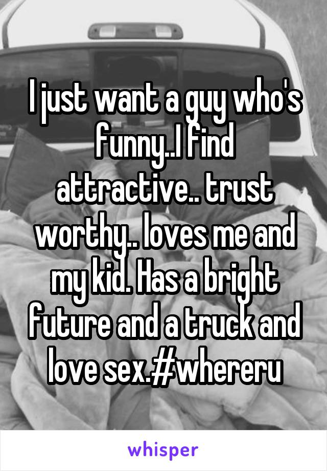 I just want a guy who's funny..I find attractive.. trust worthy.. loves me and my kid. Has a bright future and a truck and love sex.#whereru