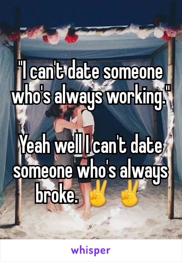 "I can't date someone who's always working."

Yeah well I can't date someone who's always broke. ✌✌