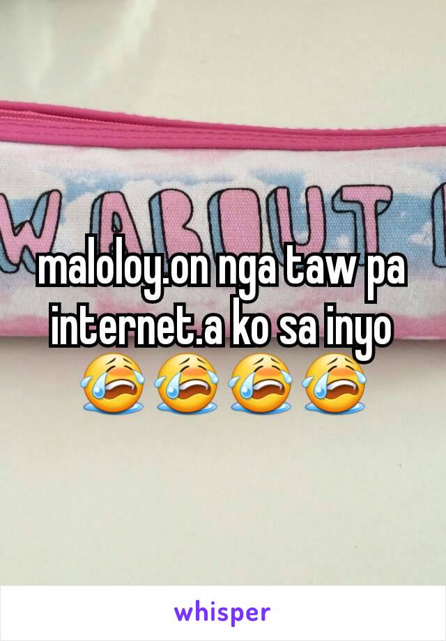 maloloy.on nga taw pa internet.a ko sa inyo😭😭😭😭