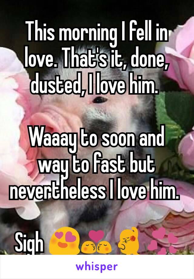 This morning I fell in love. That's it, done, dusted, I love him. 

Waaay to soon and way to fast but nevertheless I love him. 

Sigh 😍💏💃💞