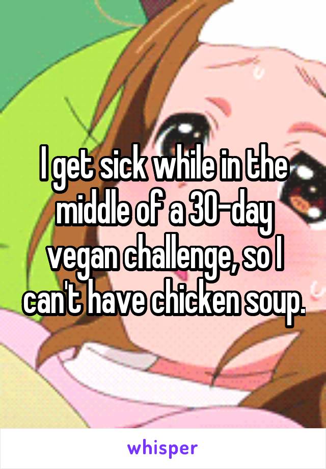 I get sick while in the middle of a 30-day vegan challenge, so I can't have chicken soup.