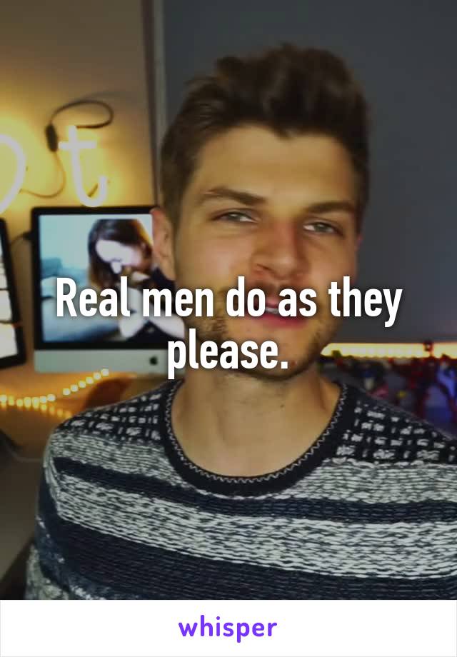 Real men do as they please.