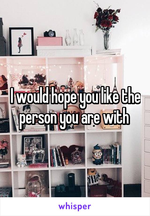 I would hope you like the person you are with 