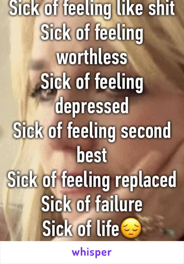 Sick of feeling like shit Sick of feeling worthless
Sick of feeling depressed
Sick of feeling second best
Sick of feeling replaced
Sick of failure
Sick of life😔