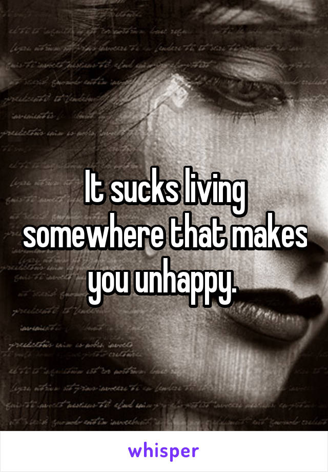 It sucks living somewhere that makes you unhappy. 